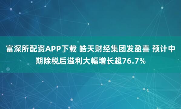 富深所配资APP下载 皓天财经集团发盈喜 预计中期除税后溢利大幅增长超76.7%