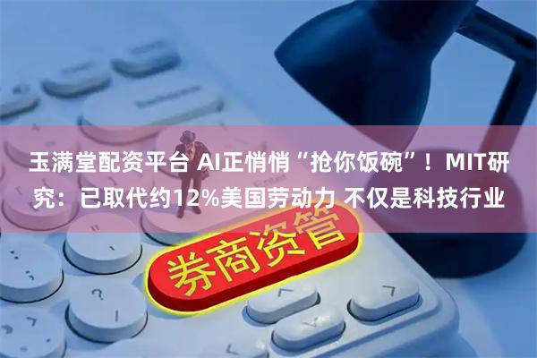 玉满堂配资平台 AI正悄悄“抢你饭碗”！MIT研究：已取代约12%美国劳动力 不仅是科技行业