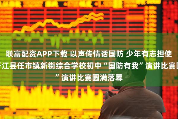 联富配资APP下载 以声传情话国防 少年有志担使命 —— 开江县任市镇新街综合学校初中“国防有我”演讲比赛圆满落幕