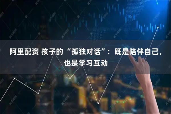 阿里配资 孩子的 “孤独对话”：既是陪伴自己，也是学习互动