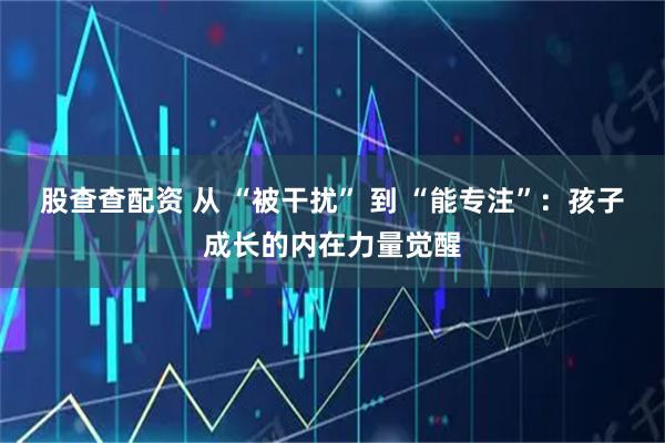 股查查配资 从 “被干扰” 到 “能专注”：孩子成长的内在力量觉醒