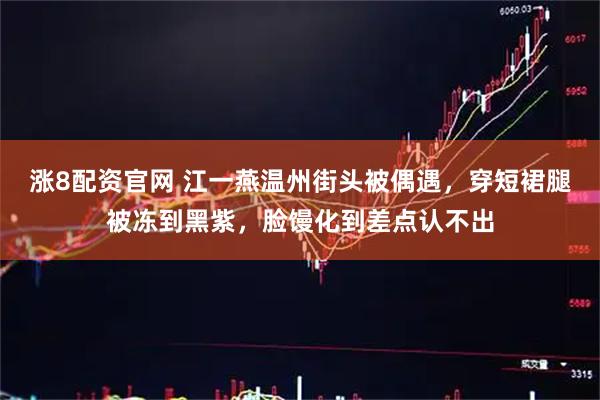 涨8配资官网 江一燕温州街头被偶遇，穿短裙腿被冻到黑紫，脸馒化到差点认不出