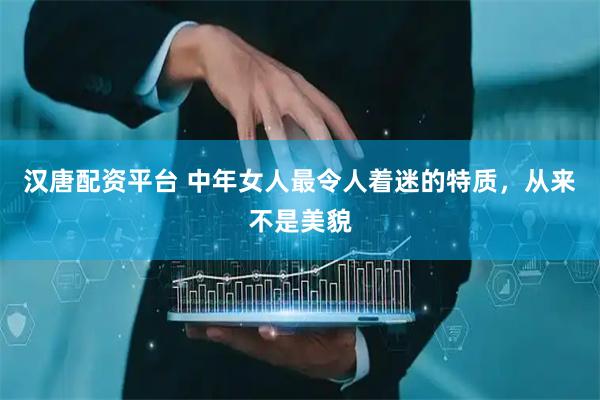 汉唐配资平台 中年女人最令人着迷的特质，从来不是美貌
