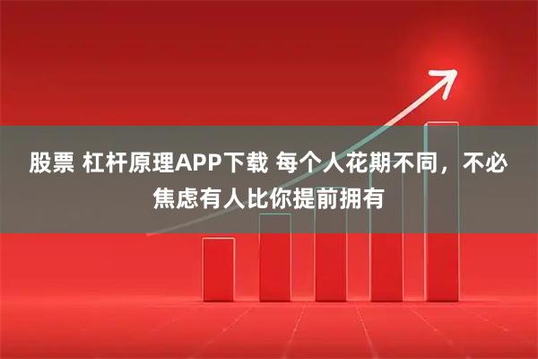 股票 杠杆原理APP下载 每个人花期不同，不必焦虑有人比你提前拥有