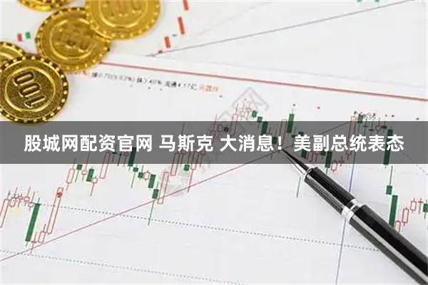 股城网配资官网 马斯克 大消息！美副总统表态