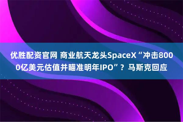 优胜配资官网 商业航天龙头SpaceX“冲击8000亿美元估值并瞄准明年IPO”？马斯克回应