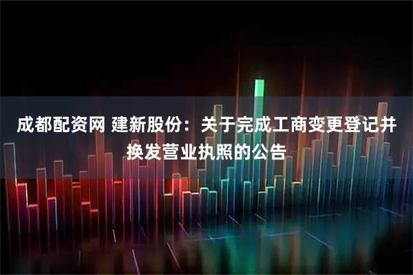 成都配资网 建新股份：关于完成工商变更登记并换发营业执照的公告