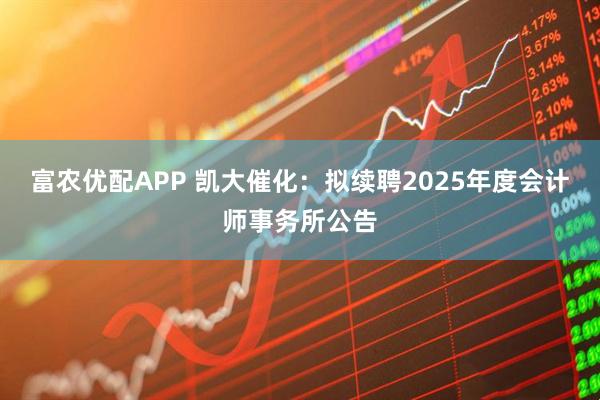 富农优配APP 凯大催化：拟续聘2025年度会计师事务所公告