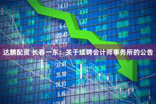 达麟配资 长春一东：关于续聘会计师事务所的公告