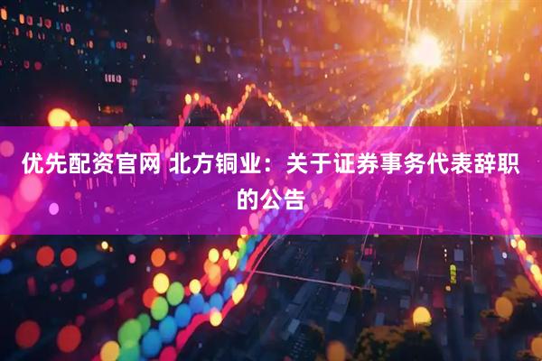 优先配资官网 北方铜业：关于证券事务代表辞职的公告