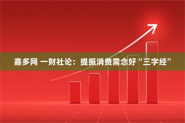 嘉多网 一财社论：提振消费需念好“三字经”