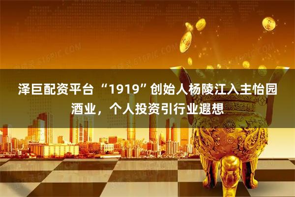 泽巨配资平台 “1919”创始人杨陵江入主怡园酒业，个人投资引行业遐想