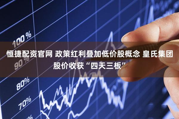 恒捷配资官网 政策红利叠加低价股概念 皇氏集团股价收获“四天三板”