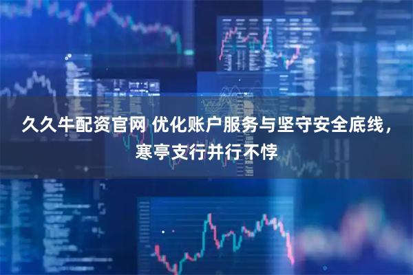久久牛配资官网 优化账户服务与坚守安全底线，寒亭支行并行不悖