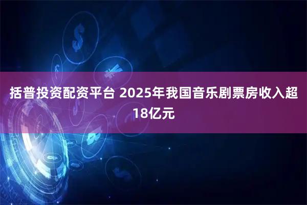 括普投资配资平台 2025年我国音乐剧票房收入超18亿元