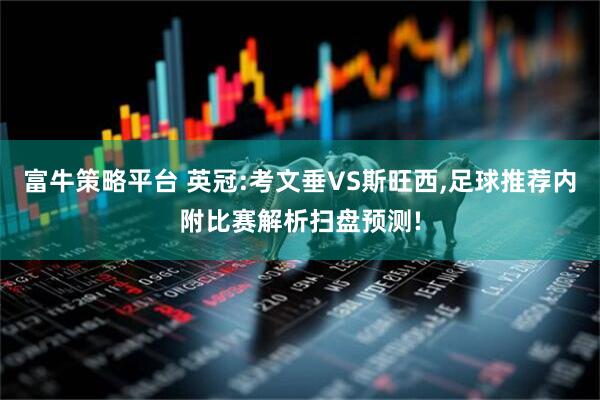 富牛策略平台 英冠:考文垂VS斯旺西,足球推荐内附比赛解析扫盘预测!