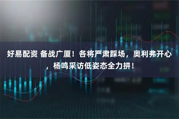 好易配资 备战广厦！各将严肃踩场，奥利弗开心，杨鸣采访低姿态全力拼！