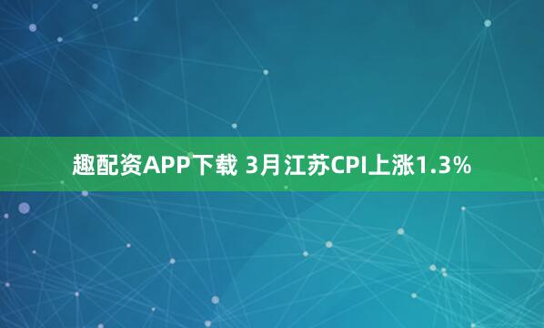 趣配资APP下载 3月江苏CPI上涨1.3%
