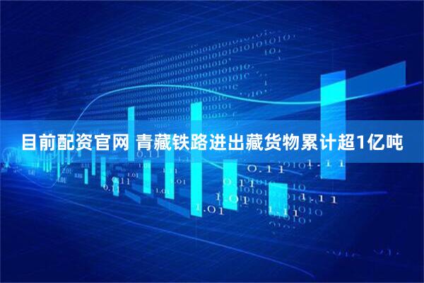 目前配资官网 青藏铁路进出藏货物累计超1亿吨