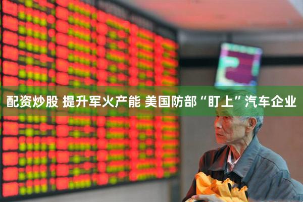 配资炒股 提升军火产能 美国防部“盯上”汽车企业