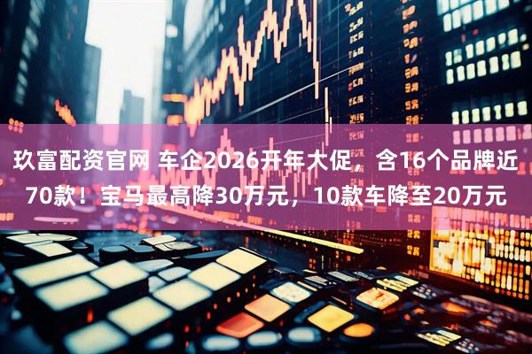 玖富配资官网 车企2026开年大促，含16个品牌近70款！宝马最高降30万元，10款车降至20万元