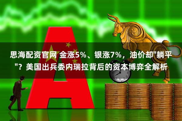 思海配资官网 金涨5%、银涨7%，油价却"躺平"？美国出兵委内瑞拉背后的资本博弈全解析