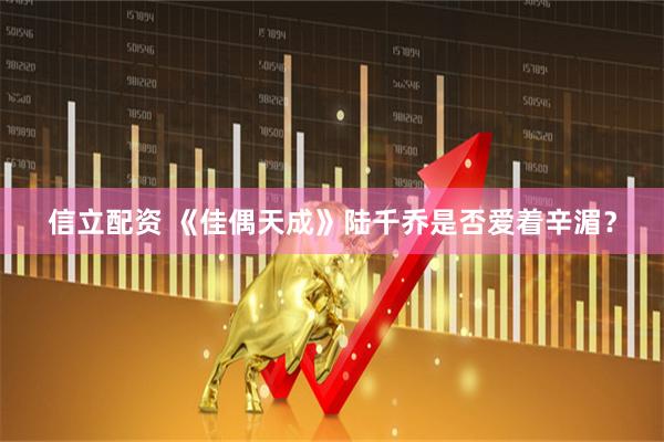 信立配资 《佳偶天成》陆千乔是否爱着辛湄？