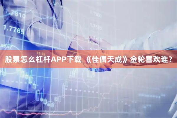股票怎么杠杆APP下载 《佳偶天成》金轮喜欢谁？