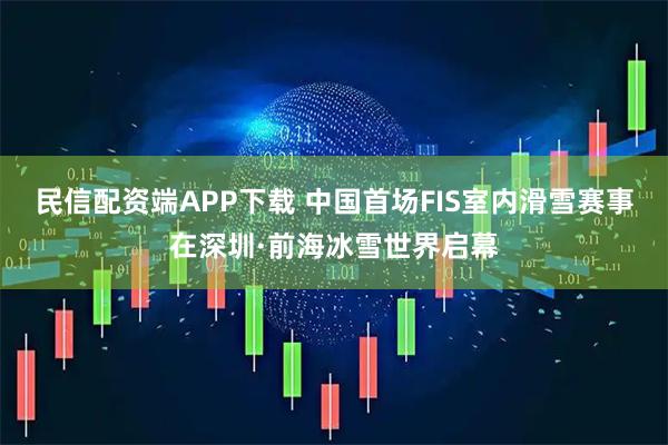民信配资端APP下载 中国首场FIS室内滑雪赛事在深圳·前海冰雪世界启幕