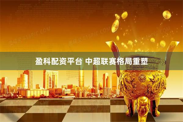 盈科配资平台 中超联赛格局重塑