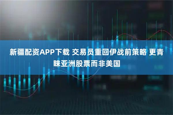 新疆配资APP下载 交易员重回伊战前策略 更青睐亚洲股票而非美国