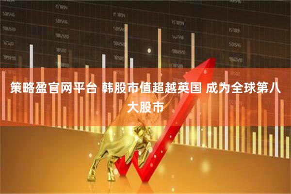 策略盈官网平台 韩股市值超越英国 成为全球第八大股市