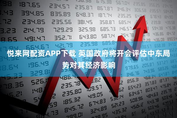 悦来网配资APP下载 英国政府将开会评估中东局势对其经济影响