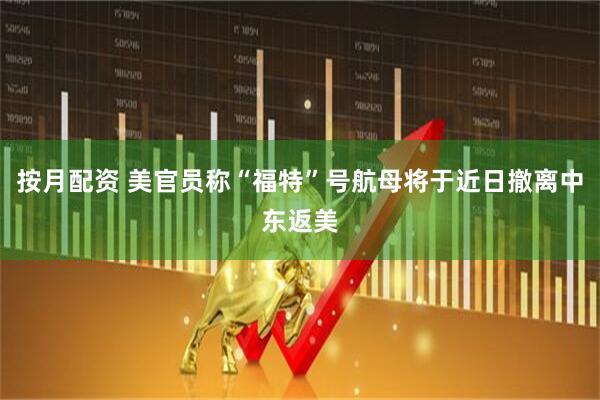按月配资 美官员称“福特”号航母将于近日撤离中东返美
