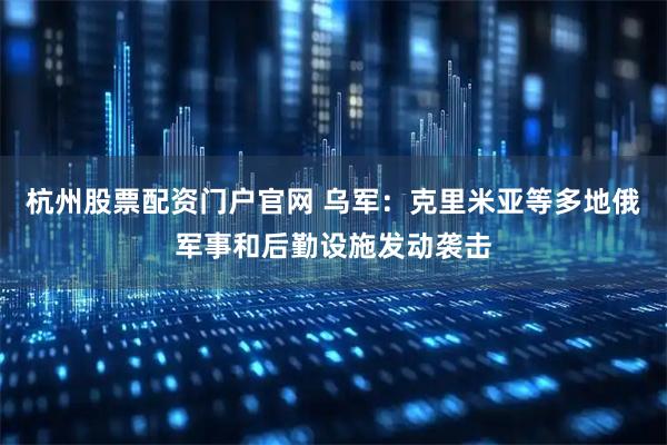 杭州股票配资门户官网 乌军：克里米亚等多地俄军事和后勤设施发动袭击