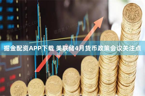 掘金配资APP下载 美联储4月货币政策会议关注点