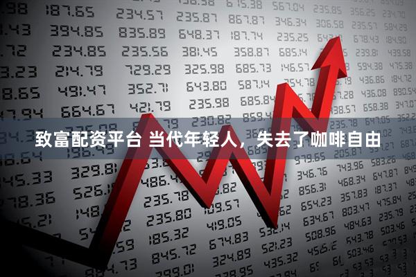 致富配资平台 当代年轻人，失去了咖啡自由