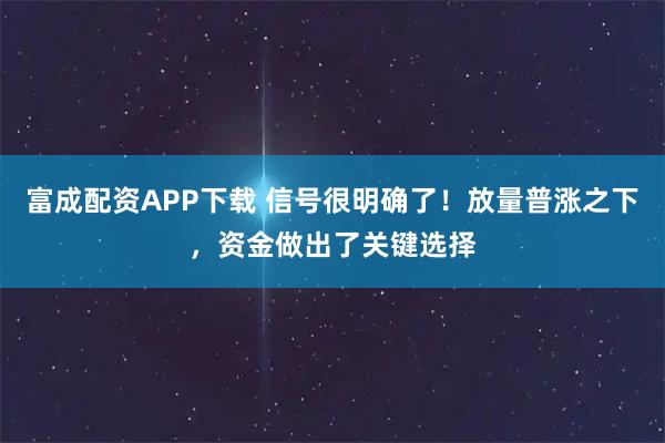 富成配资APP下载 信号很明确了！放量普涨之下，资金做出了关键选择