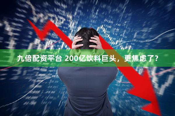 九倍配资平台 200亿饮料巨头，更焦虑了？
