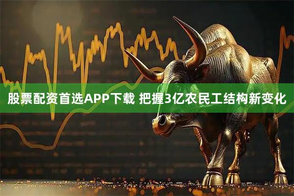 股票配资首选APP下载 把握3亿农民工结构新变化
