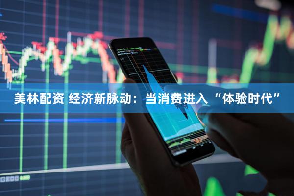 美林配资 经济新脉动：当消费进入 “体验时代”