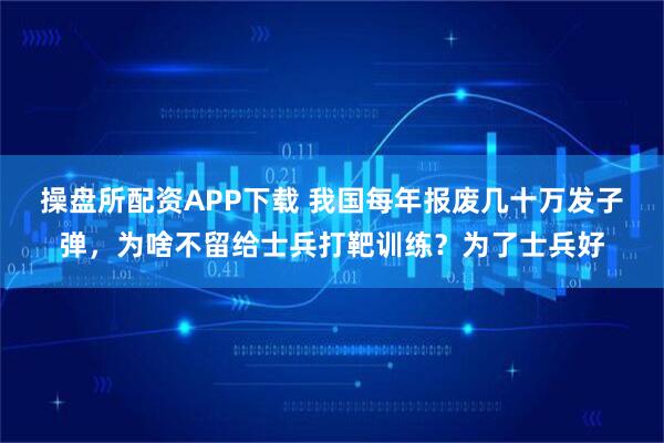 操盘所配资APP下载 我国每年报废几十万发子弹，为啥不留给士兵打靶训练？为了士兵好