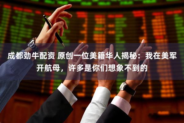 成都劲牛配资 原创一位美籍华人揭秘：我在美军开航母，许多是你们想象不到的