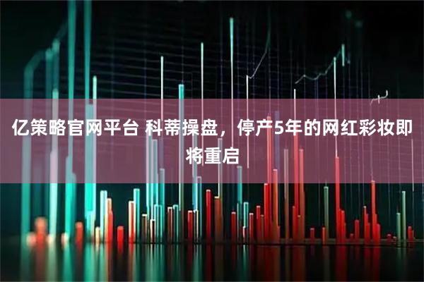 亿策略官网平台 科蒂操盘，停产5年的网红彩妆即将重启