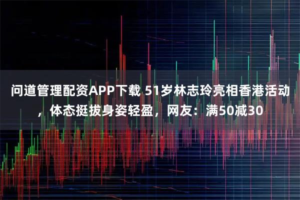 问道管理配资APP下载 51岁林志玲亮相香港活动，体态挺拔身姿轻盈，网友：满50减30