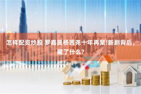 怎样配资炒股 罗嘉良杨茜尧十年再聚!新剧背后，藏了什么?