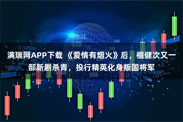 满瑞网APP下载 《爱情有烟火》后，檀健次又一部新剧杀青，投行精英化身叛国将军