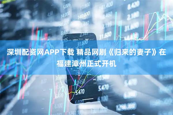 深圳配资网APP下载 精品网剧《归来的妻子》在福建漳州正式开机