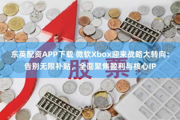 东英配资APP下载 微软Xbox迎来战略大转向：告别无限补贴，全面聚焦盈利与核心IP