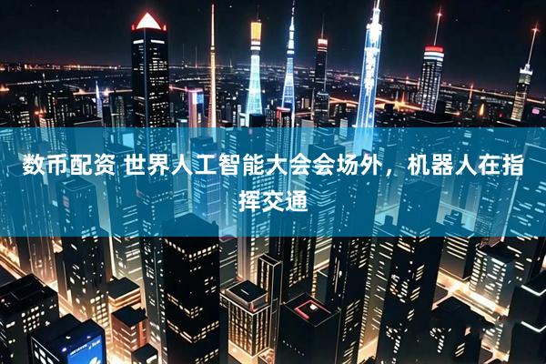 数币配资 世界人工智能大会会场外,机器人在指挥交通